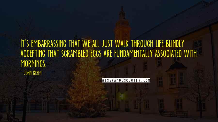 John Green Quotes: It's embarrassing that we all just walk through life blindly accepting that scrambled eggs are fundamentally associated with mornings.