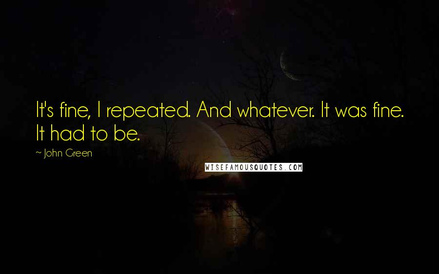 John Green Quotes: It's fine, I repeated. And whatever. It was fine. It had to be.