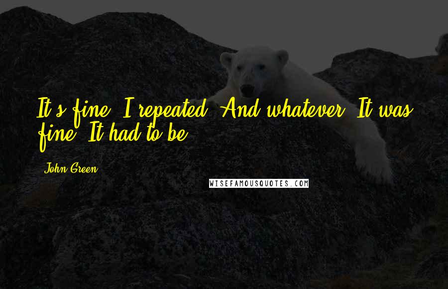 John Green Quotes: It's fine, I repeated. And whatever. It was fine. It had to be.