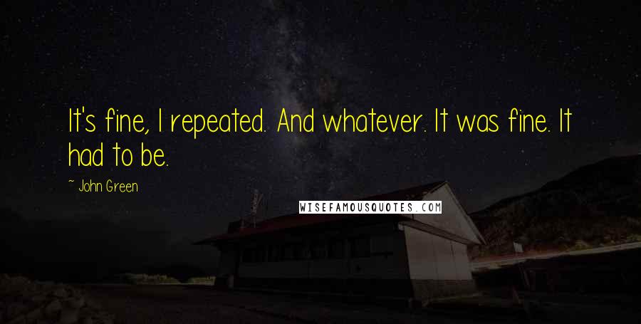 John Green Quotes: It's fine, I repeated. And whatever. It was fine. It had to be.