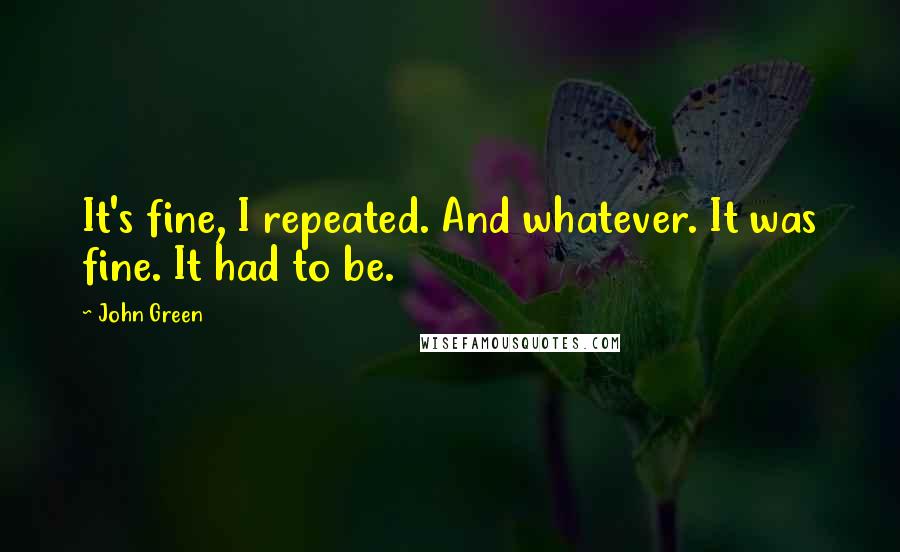 John Green Quotes: It's fine, I repeated. And whatever. It was fine. It had to be.