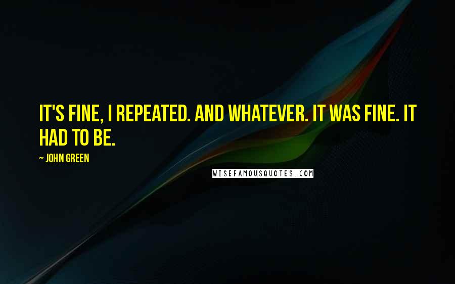 John Green Quotes: It's fine, I repeated. And whatever. It was fine. It had to be.