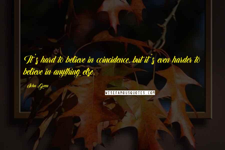 John Green Quotes: It's hard to believe in coincidence, but it's even harder to believe in anything else.
