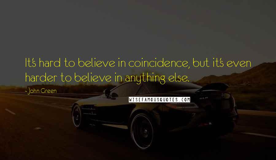 John Green Quotes: It's hard to believe in coincidence, but it's even harder to believe in anything else.