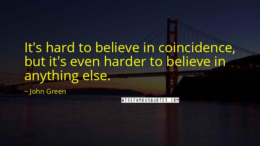 John Green Quotes: It's hard to believe in coincidence, but it's even harder to believe in anything else.