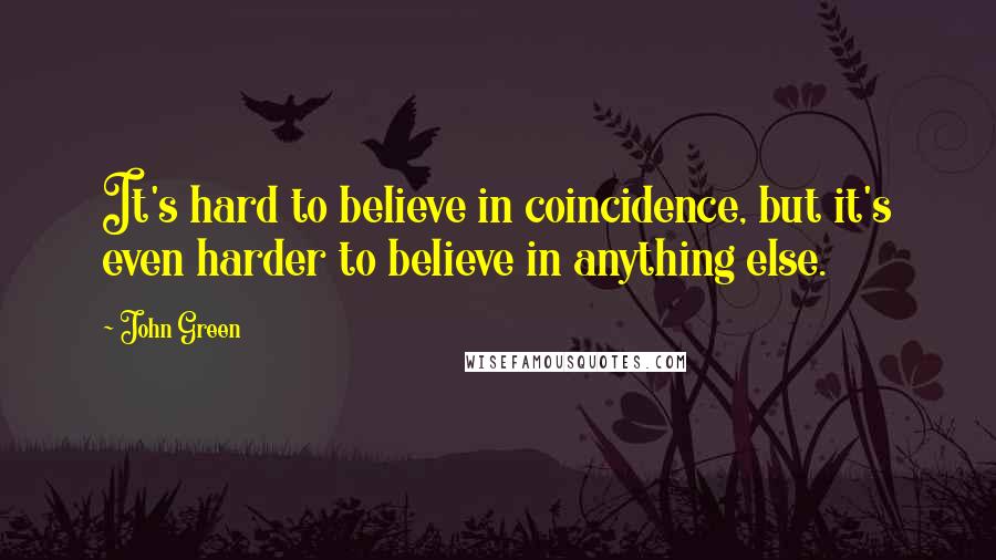 John Green Quotes: It's hard to believe in coincidence, but it's even harder to believe in anything else.