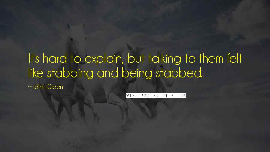 John Green Quotes: It's hard to explain, but talking to them felt like stabbing and being stabbed.