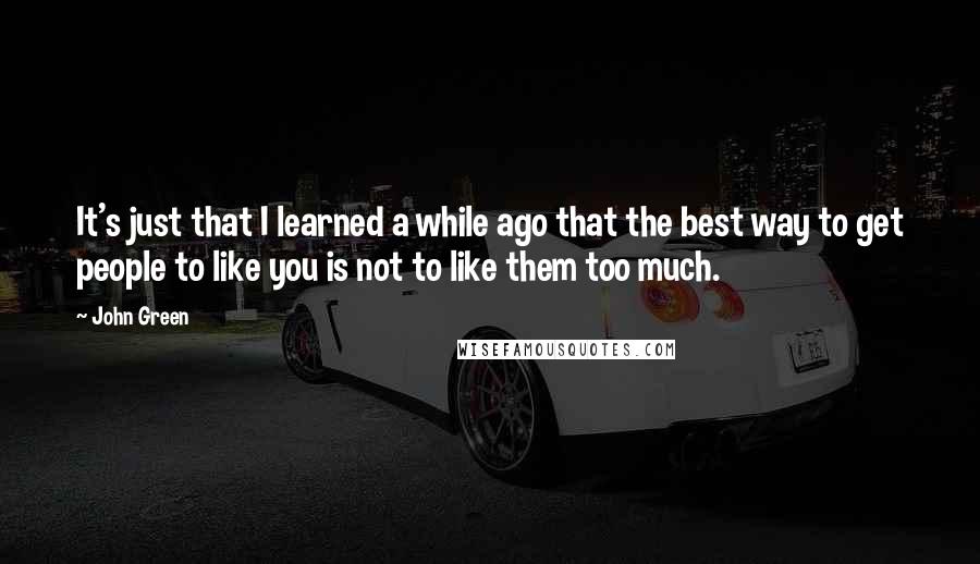 John Green Quotes: It's just that I learned a while ago that the best way to get people to like you is not to like them too much.