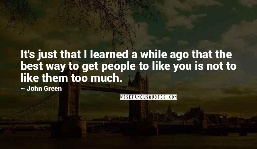 John Green Quotes: It's just that I learned a while ago that the best way to get people to like you is not to like them too much.
