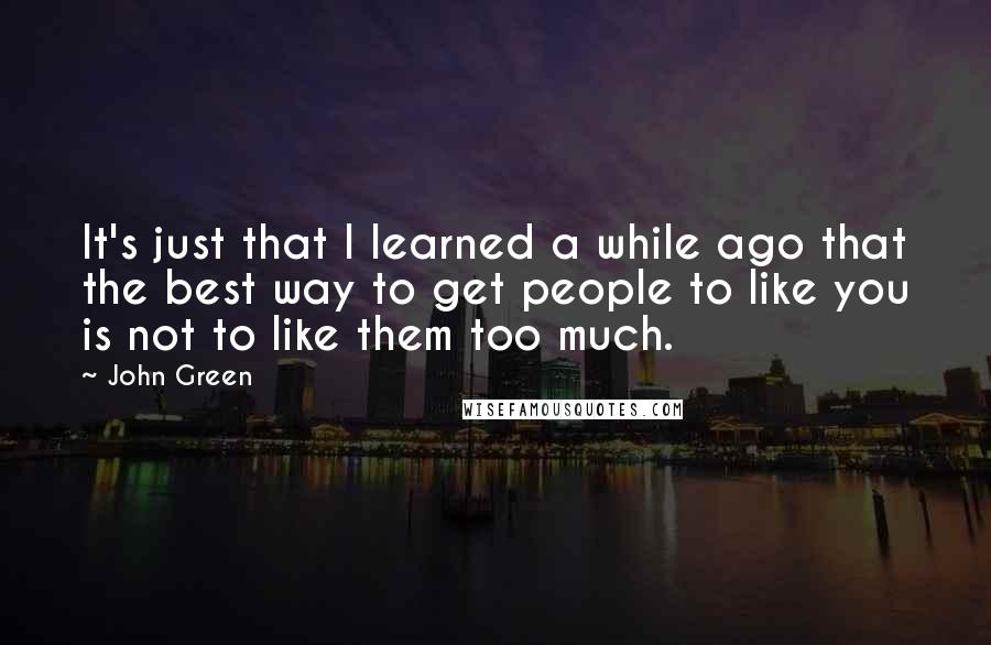 John Green Quotes: It's just that I learned a while ago that the best way to get people to like you is not to like them too much.
