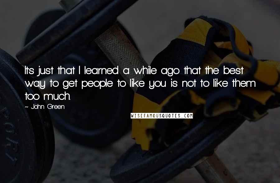 John Green Quotes: It's just that I learned a while ago that the best way to get people to like you is not to like them too much.