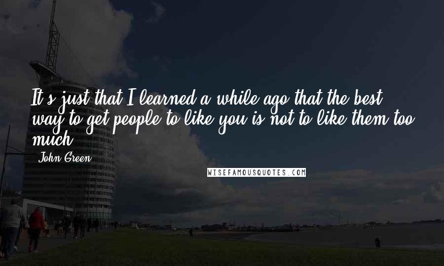 John Green Quotes: It's just that I learned a while ago that the best way to get people to like you is not to like them too much.