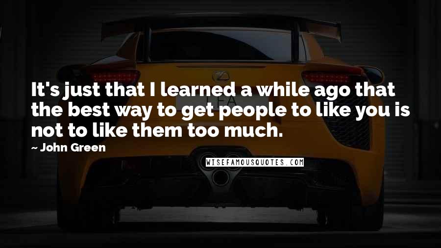 John Green Quotes: It's just that I learned a while ago that the best way to get people to like you is not to like them too much.