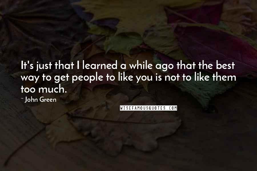 John Green Quotes: It's just that I learned a while ago that the best way to get people to like you is not to like them too much.