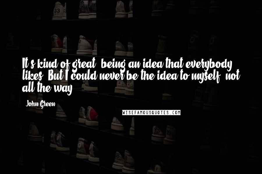 John Green Quotes: It's kind of great, being an idea that everybody likes. But I could never be the idea to myself, not all the way.