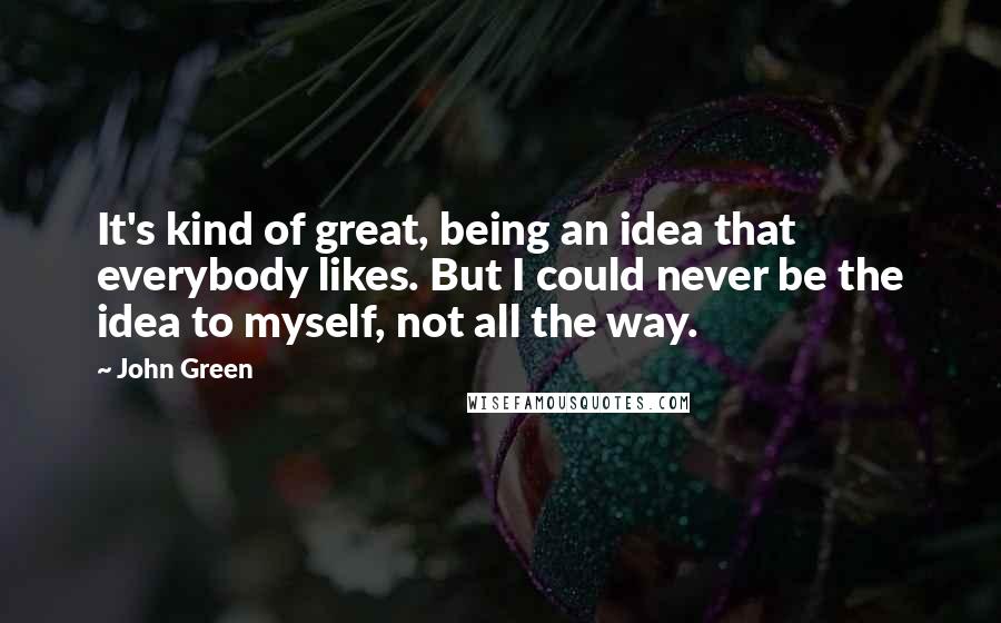 John Green Quotes: It's kind of great, being an idea that everybody likes. But I could never be the idea to myself, not all the way.