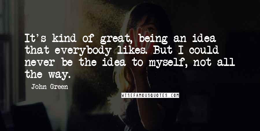 John Green Quotes: It's kind of great, being an idea that everybody likes. But I could never be the idea to myself, not all the way.