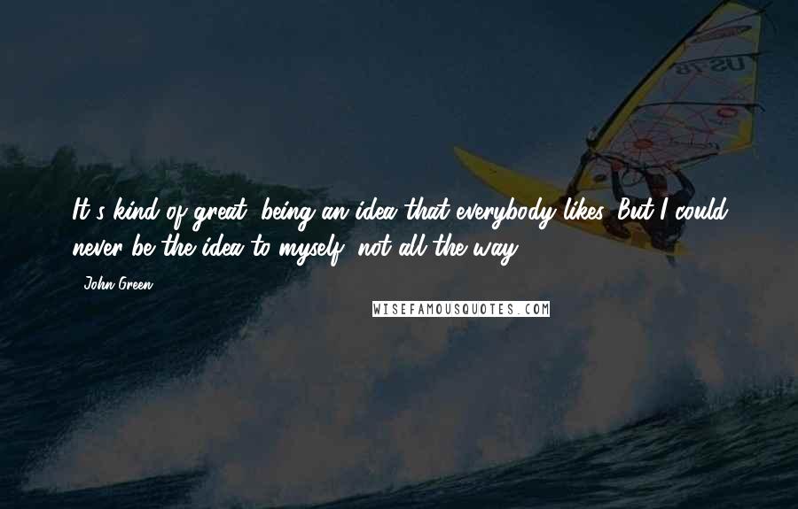 John Green Quotes: It's kind of great, being an idea that everybody likes. But I could never be the idea to myself, not all the way.