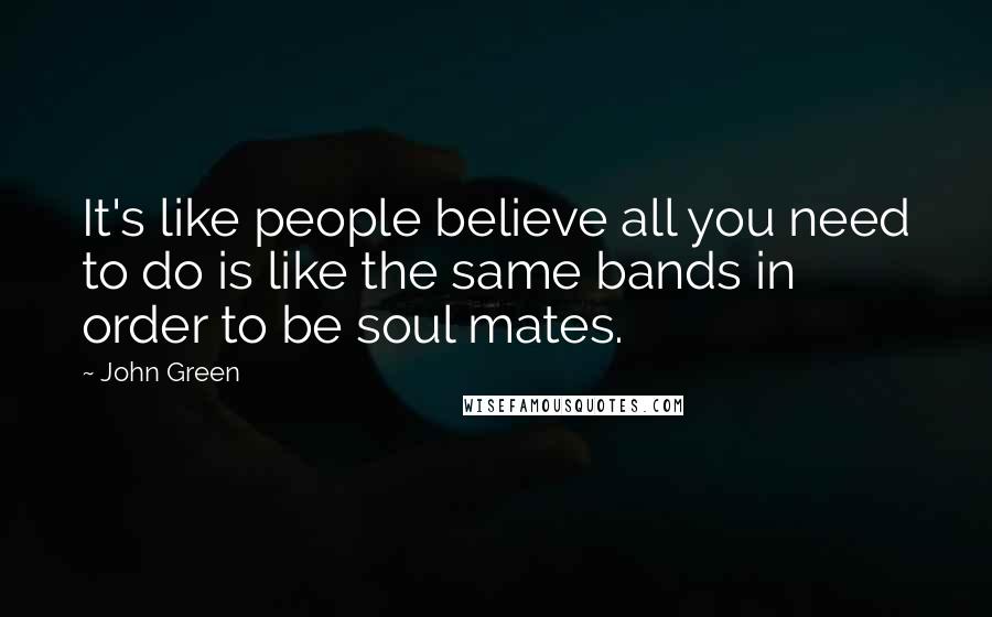 John Green Quotes: It's like people believe all you need to do is like the same bands in order to be soul mates.