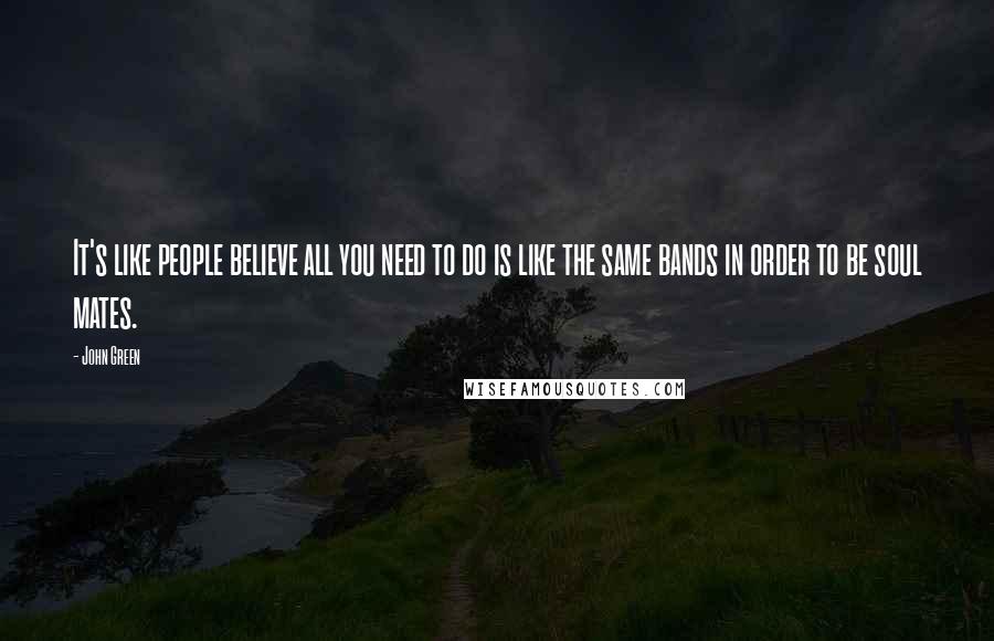 John Green Quotes: It's like people believe all you need to do is like the same bands in order to be soul mates.