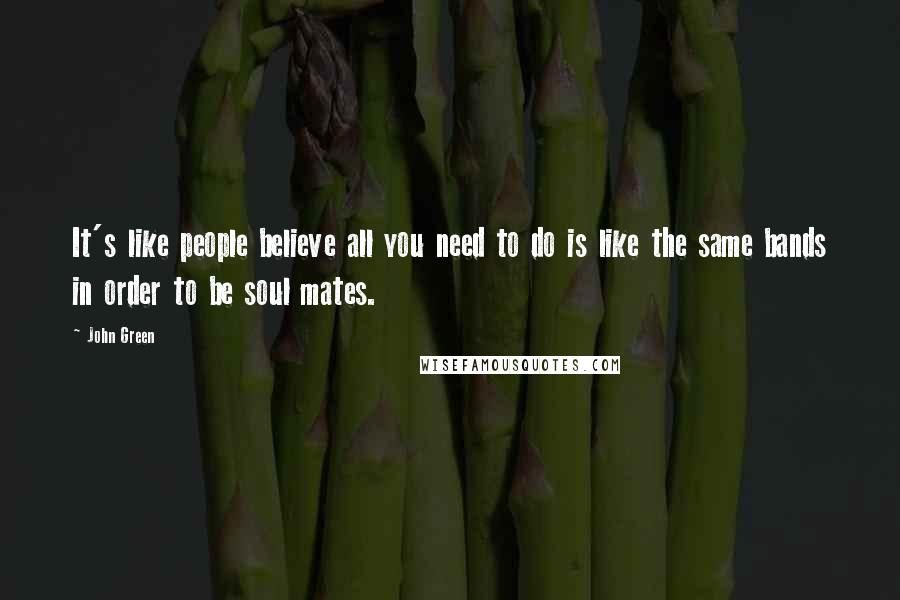 John Green Quotes: It's like people believe all you need to do is like the same bands in order to be soul mates.