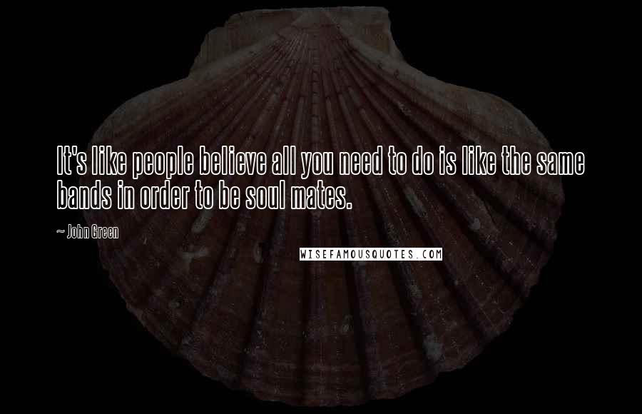 John Green Quotes: It's like people believe all you need to do is like the same bands in order to be soul mates.