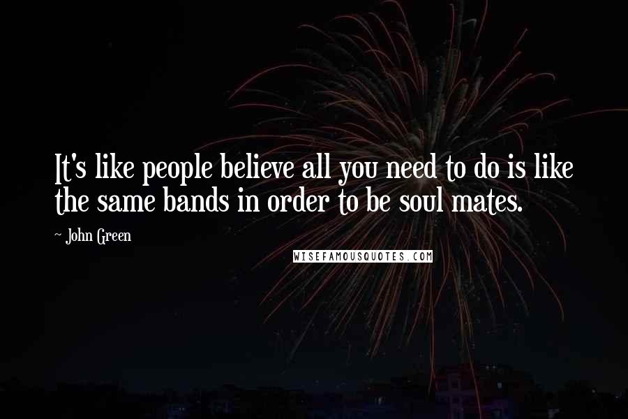 John Green Quotes: It's like people believe all you need to do is like the same bands in order to be soul mates.