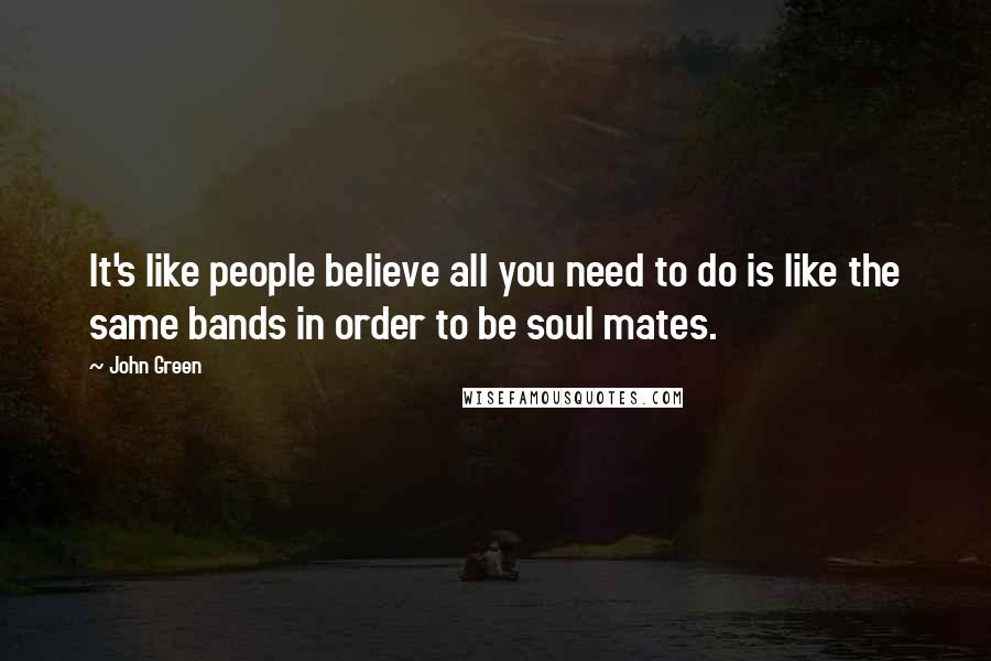 John Green Quotes: It's like people believe all you need to do is like the same bands in order to be soul mates.
