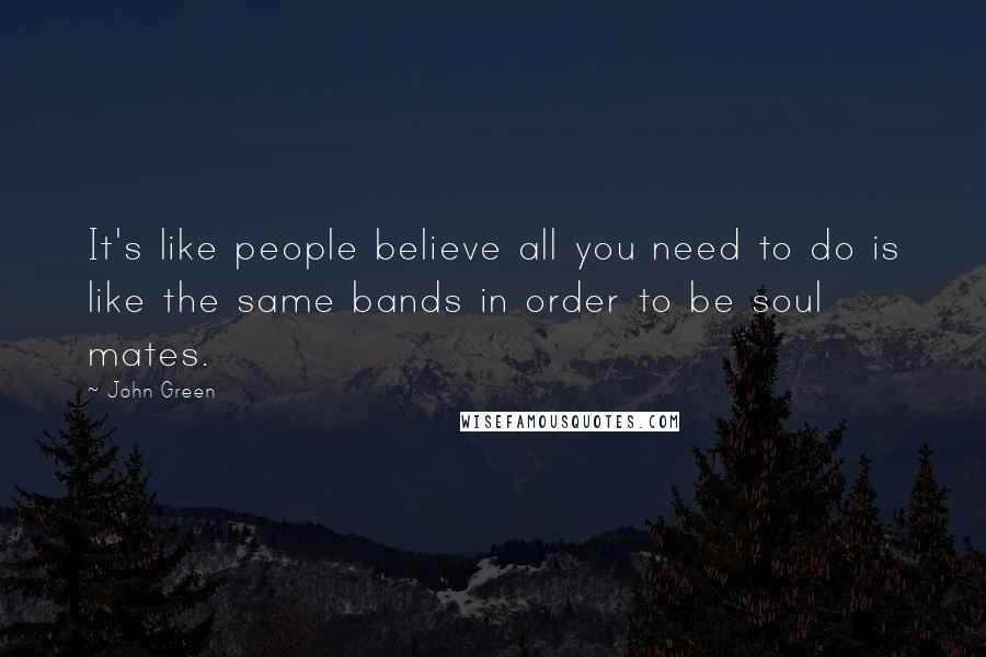 John Green Quotes: It's like people believe all you need to do is like the same bands in order to be soul mates.