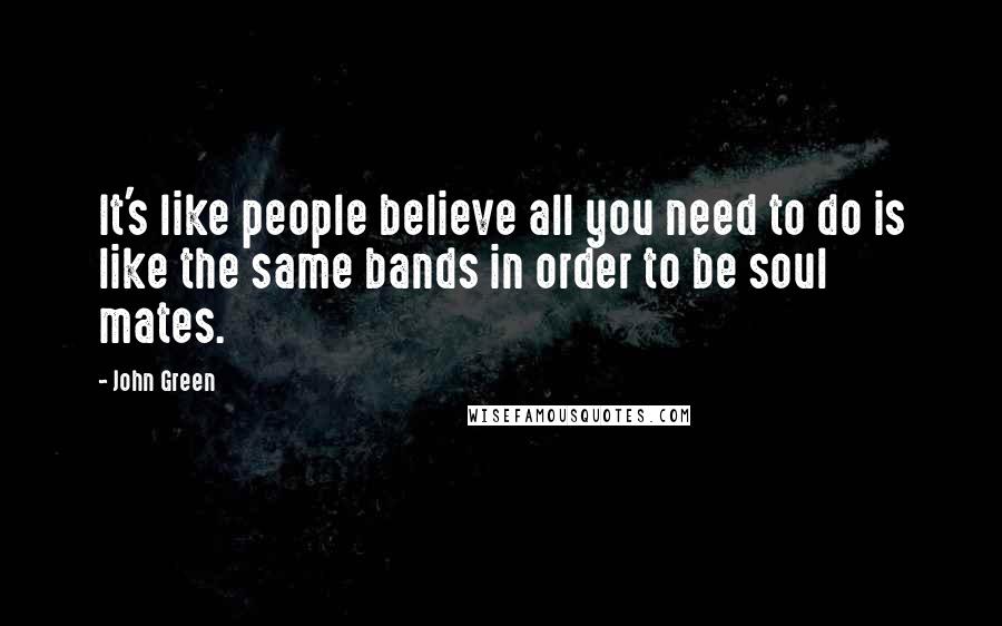 John Green Quotes: It's like people believe all you need to do is like the same bands in order to be soul mates.