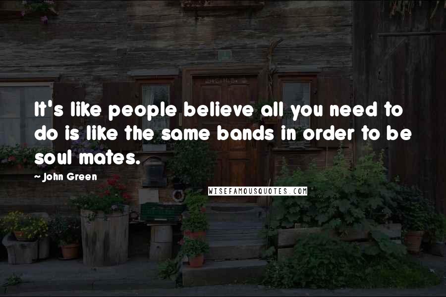 John Green Quotes: It's like people believe all you need to do is like the same bands in order to be soul mates.