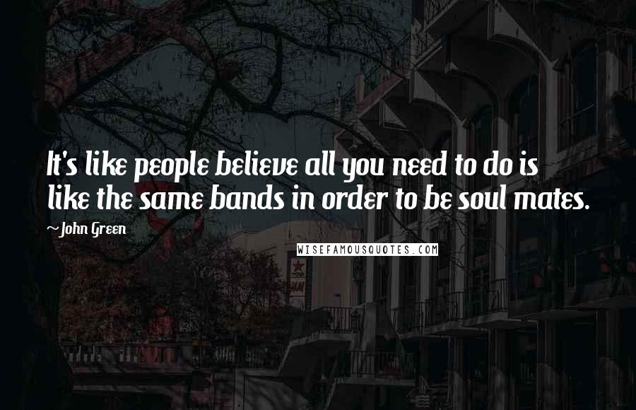 John Green Quotes: It's like people believe all you need to do is like the same bands in order to be soul mates.