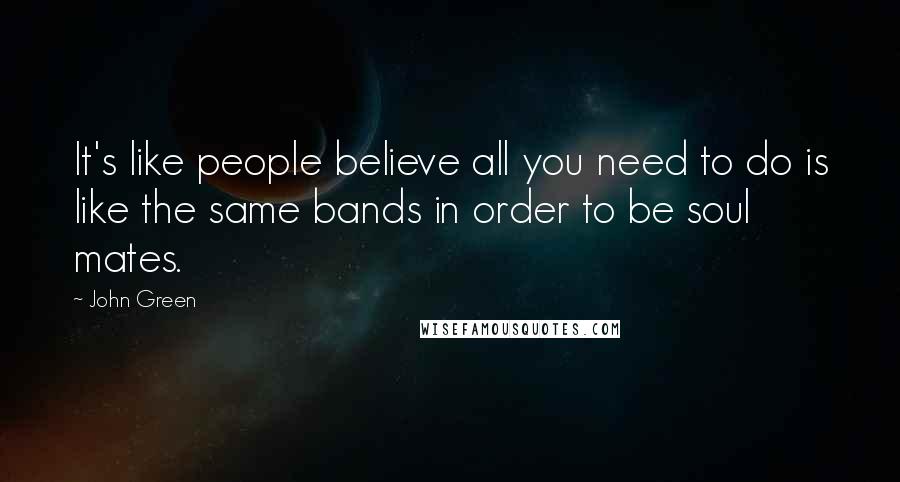John Green Quotes: It's like people believe all you need to do is like the same bands in order to be soul mates.