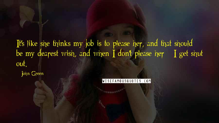 John Green Quotes: It's like she thinks my job is to please her, and that should be my dearest wish, and when I don't please her - I get shut out.