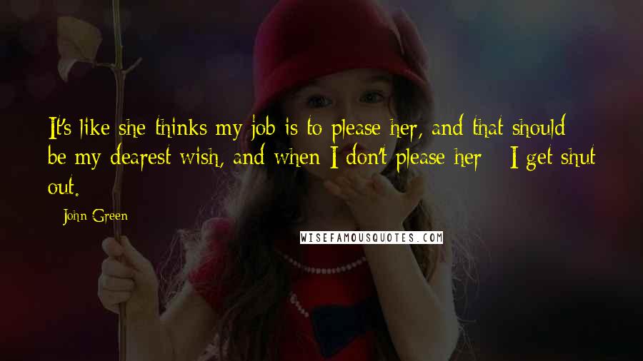 John Green Quotes: It's like she thinks my job is to please her, and that should be my dearest wish, and when I don't please her - I get shut out.