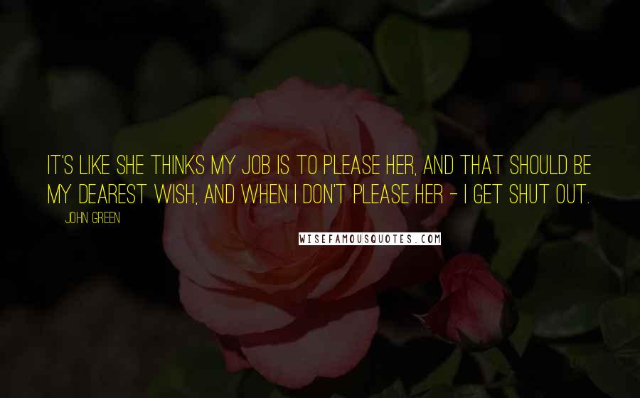 John Green Quotes: It's like she thinks my job is to please her, and that should be my dearest wish, and when I don't please her - I get shut out.