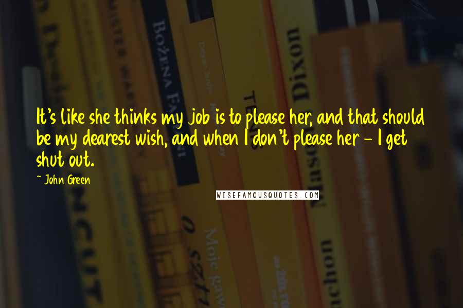 John Green Quotes: It's like she thinks my job is to please her, and that should be my dearest wish, and when I don't please her - I get shut out.