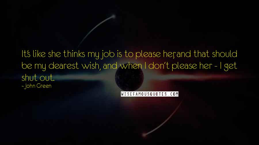 John Green Quotes: It's like she thinks my job is to please her, and that should be my dearest wish, and when I don't please her - I get shut out.