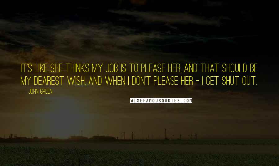 John Green Quotes: It's like she thinks my job is to please her, and that should be my dearest wish, and when I don't please her - I get shut out.