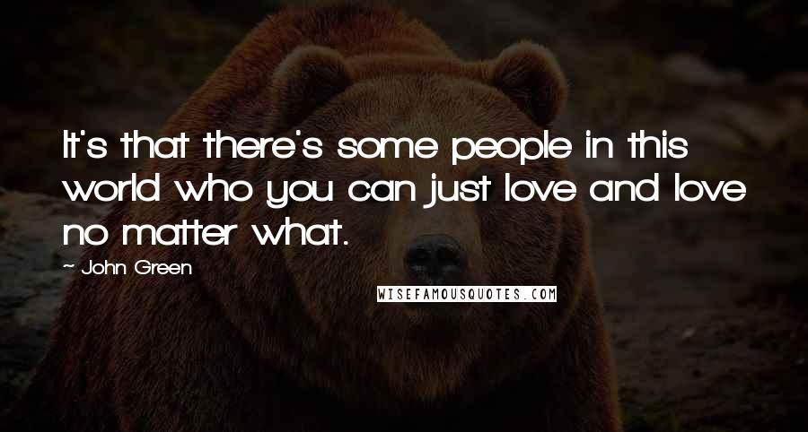 John Green Quotes: It's that there's some people in this world who you can just love and love no matter what.