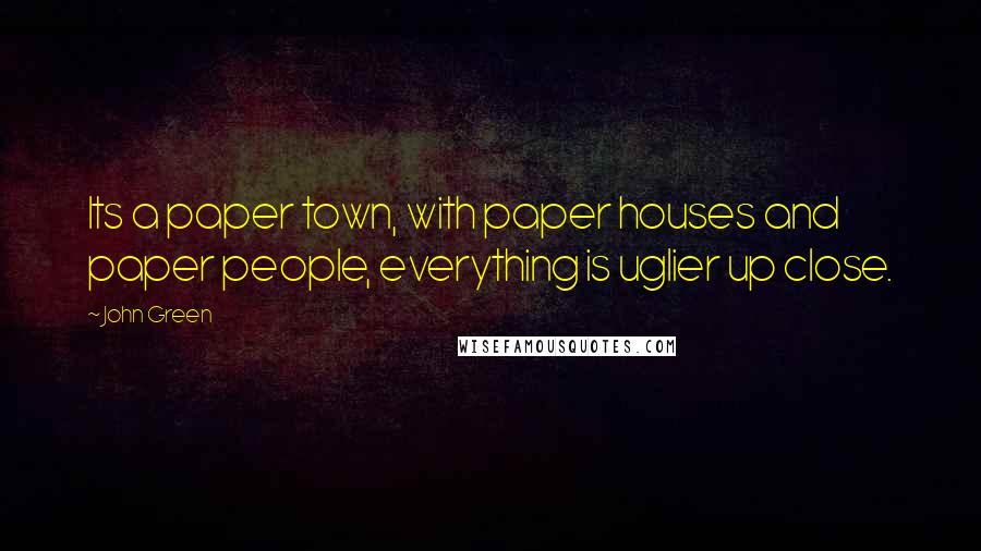 John Green Quotes: Its a paper town, with paper houses and paper people, everything is uglier up close.