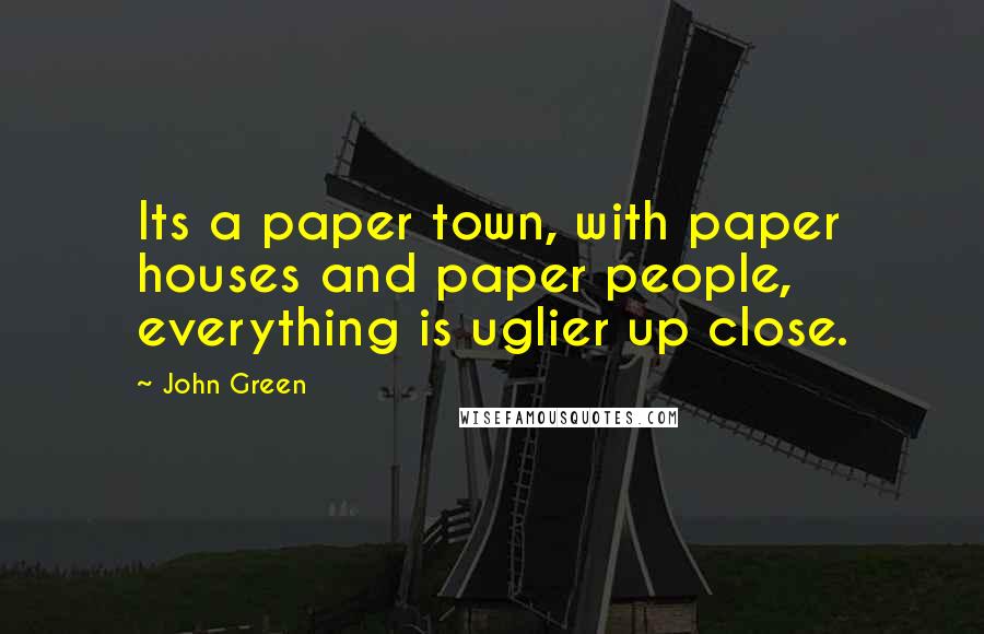John Green Quotes: Its a paper town, with paper houses and paper people, everything is uglier up close.