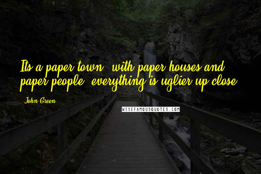 John Green Quotes: Its a paper town, with paper houses and paper people, everything is uglier up close.