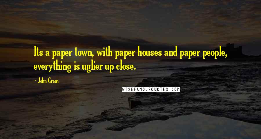 John Green Quotes: Its a paper town, with paper houses and paper people, everything is uglier up close.