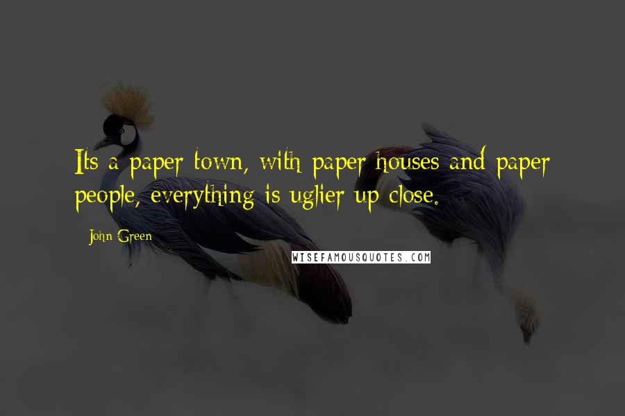 John Green Quotes: Its a paper town, with paper houses and paper people, everything is uglier up close.