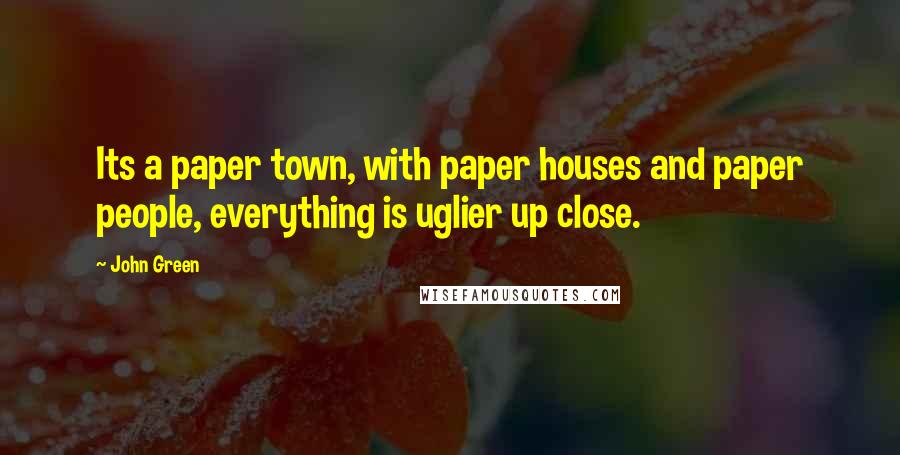 John Green Quotes: Its a paper town, with paper houses and paper people, everything is uglier up close.