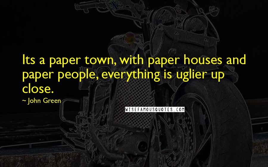 John Green Quotes: Its a paper town, with paper houses and paper people, everything is uglier up close.