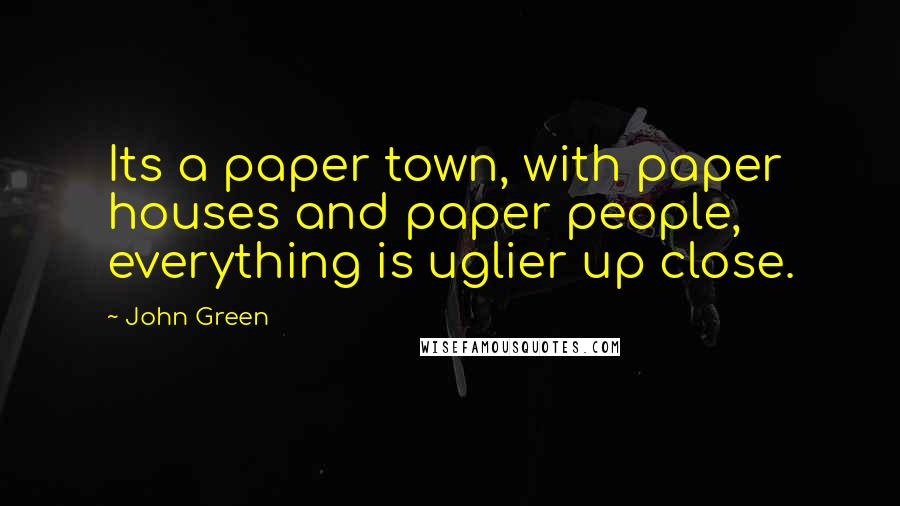 John Green Quotes: Its a paper town, with paper houses and paper people, everything is uglier up close.