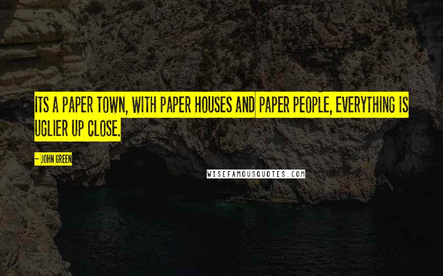 John Green Quotes: Its a paper town, with paper houses and paper people, everything is uglier up close.