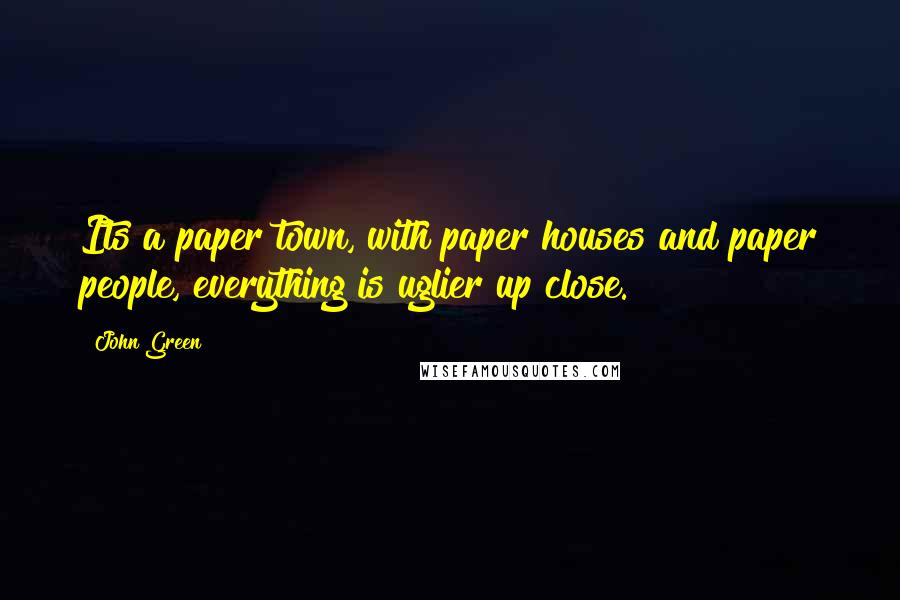 John Green Quotes: Its a paper town, with paper houses and paper people, everything is uglier up close.